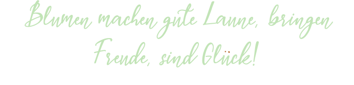 Blumen machen gute Laune, bringen Freude, sind Gluck! :