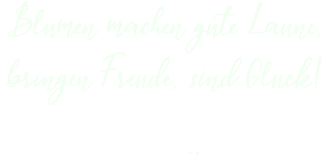 Blumen machen gute Laune, bringen Freude, sind Gluck! :