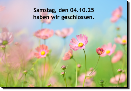 Samstag, den 04.10.25 haben wir geschlossen.
