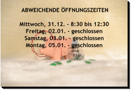 ABWEICHENDE ÖFFNUNGSZEITEN  Mittwoch, 31.12. - 8:30 bis 12:30 Freitag, 02.01. - geschlossen Samstag, 03.01. - geschlossen Montag, 05.01. - geschlossen   